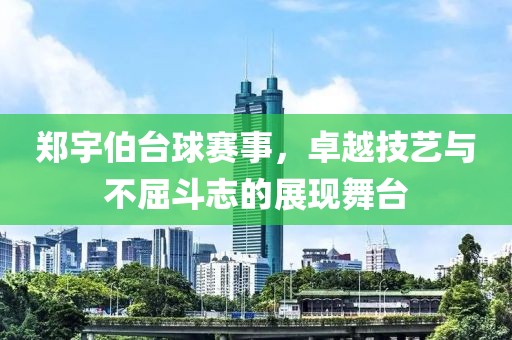 郑宇伯台球赛事，卓越技艺与不屈斗志的展现舞台