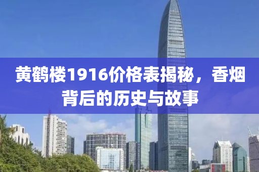 黄鹤楼1916价格表揭秘，香烟背后的历史与故事