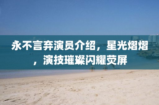 永不言弃演员介绍，星光熠熠，演技璀璨闪耀荧屏