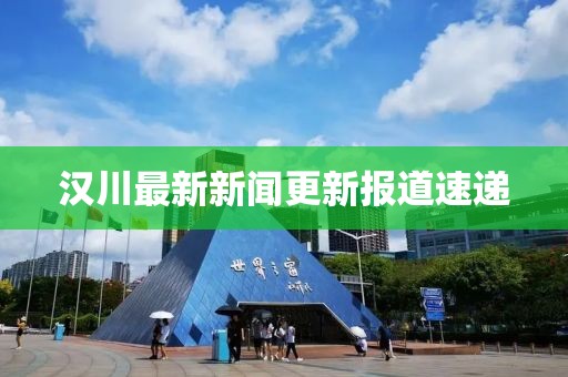 汉川最新新闻更新报道速递