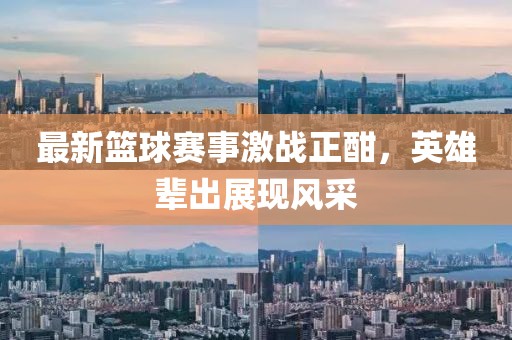 最新篮球赛事激战正酣，英雄辈出展现风采