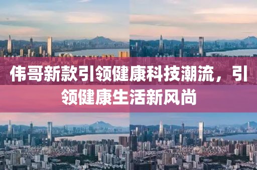 伟哥新款引领健康科技潮流，引领健康生活新风尚