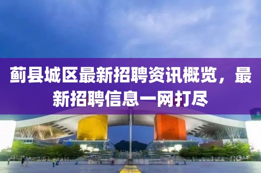 蓟县城区最新招聘资讯概览，最新招聘信息一网打尽
