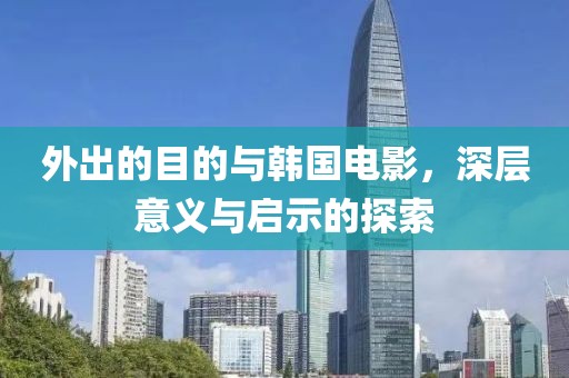 外出的目的与韩国电影，深层意义与启示的探索