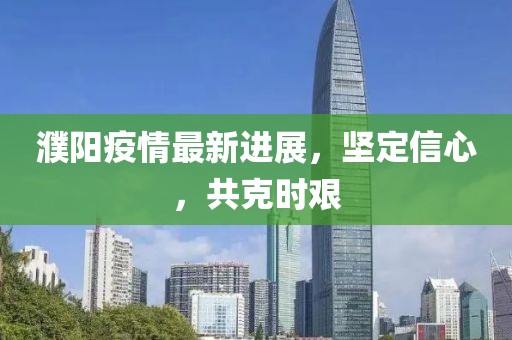 濮阳疫情最新进展，坚定信心，共克时艰