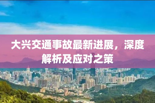 大兴交通事故最新进展，深度解析及应对之策