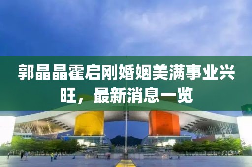 郭晶晶霍启刚婚姻美满事业兴旺，最新消息一览