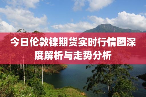 今日伦敦镍期货实时行情图深度解析与走势分析