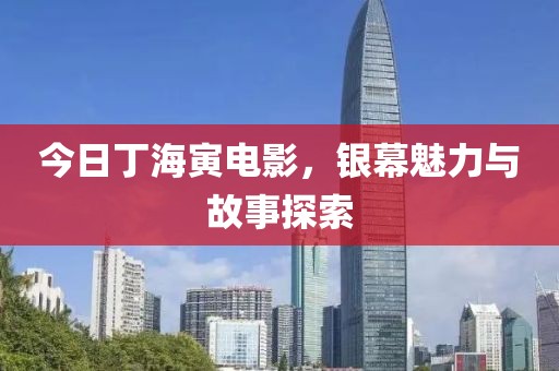 今日丁海寅电影，银幕魅力与故事探索