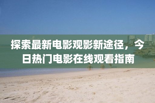 探索最新电影观影新途径，今日热门电影在线观看指南