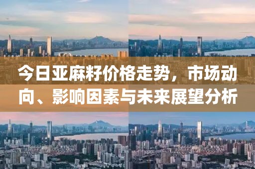 今日亚麻籽价格走势，市场动向、影响因素与未来展望分析