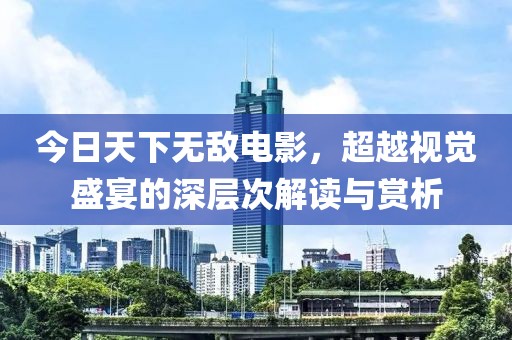 今日天下无敌电影，超越视觉盛宴的深层次解读与赏析