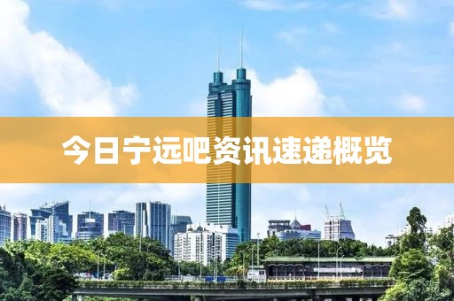 今日宁远吧资讯速递概览