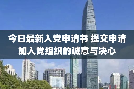 今日最新入党申请书 提交申请加入党组织的诚意与决心