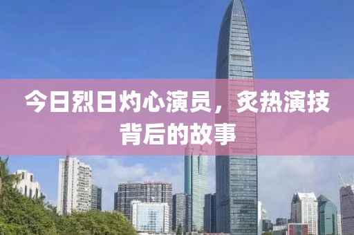 今日烈日灼心演员，炙热演技背后的故事