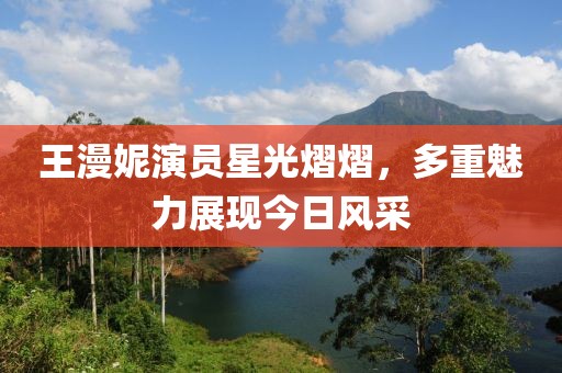 王漫妮演员星光熠熠，多重魅力展现今日风采