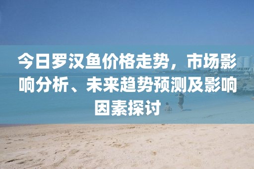 今日罗汉鱼价格走势，市场影响分析、未来趋势预测及影响因素探讨