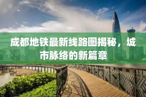 成都地铁最新线路图揭秘，城市脉络的新篇章