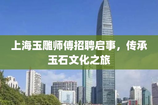 上海玉雕师傅招聘启事，传承玉石文化之旅