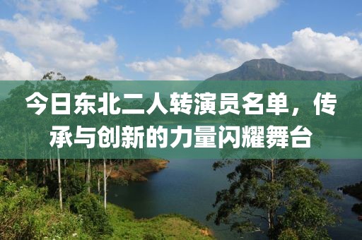 今日东北二人转演员名单，传承与创新的力量闪耀舞台