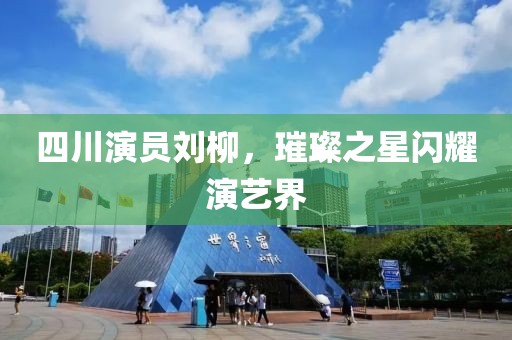 四川演员刘柳，璀璨之星闪耀演艺界