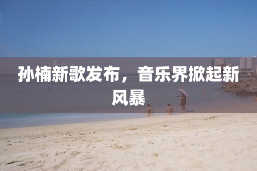 孙楠新歌发布，音乐界掀起新风暴