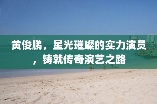 黄俊鹏，星光璀璨的实力演员，铸就传奇演艺之路