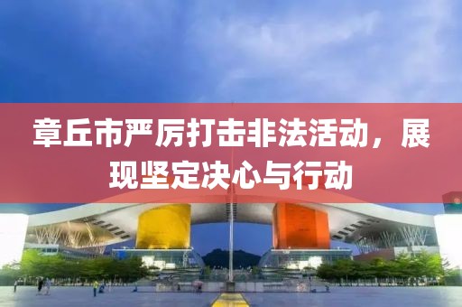 章丘市严厉打击非法活动，展现坚定决心与行动