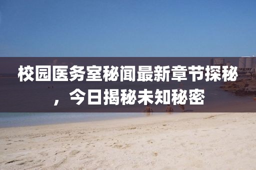 校园医务室秘闻最新章节探秘，今日揭秘未知秘密