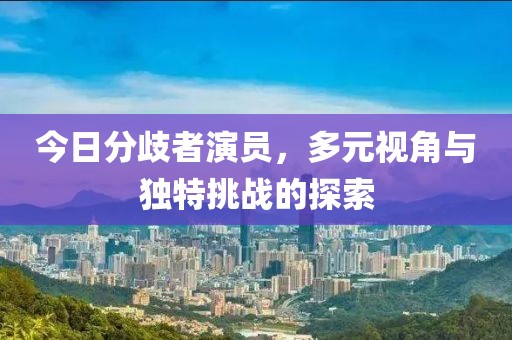今日分歧者演员，多元视角与独特挑战的探索