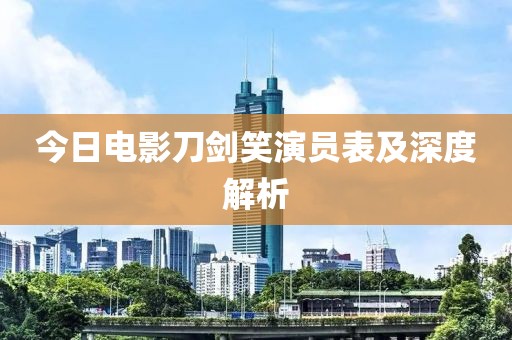 今日电影刀剑笑演员表及深度解析