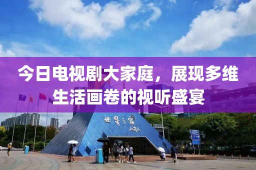 今日电视剧大家庭，展现多维生活画卷的视听盛宴