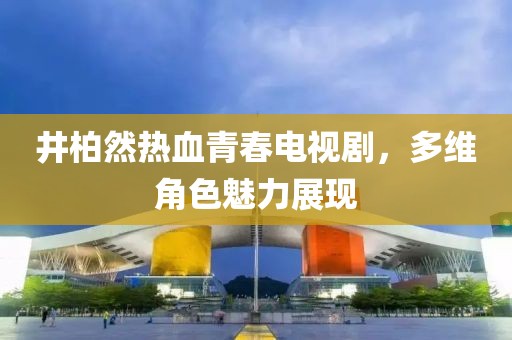 井柏然热血青春电视剧，多维角色魅力展现