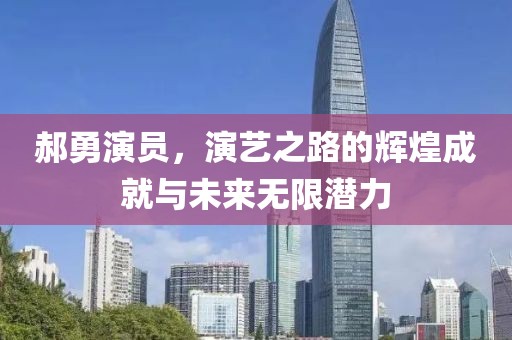 郝勇演员，演艺之路的辉煌成就与未来无限潜力