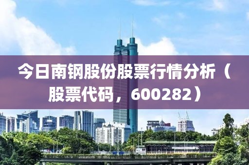 今日南钢股份股票行情分析（股票代码，600282）