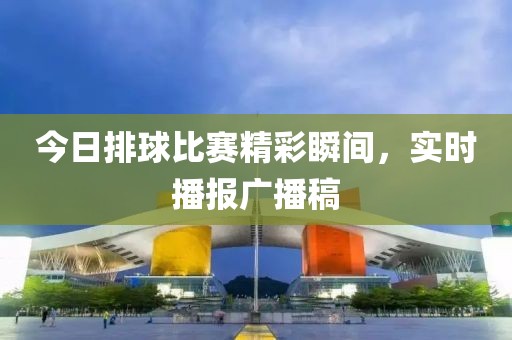 今日排球比赛精彩瞬间，实时播报广播稿
