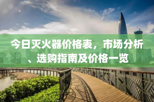 今日灭火器价格表，市场分析、选购指南及价格一览
