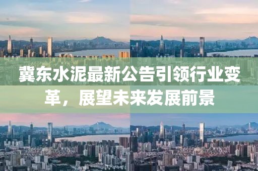 冀东水泥最新公告引领行业变革，展望未来发展前景