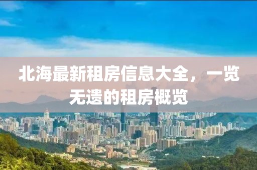北海最新租房信息大全，一览无遗的租房概览
