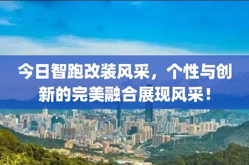今日智跑改装风采，个性与创新的完美融合展现风采！