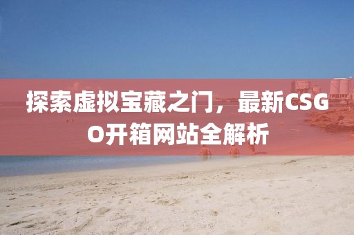 探索虚拟宝藏之门，最新CSGO开箱网站全解析