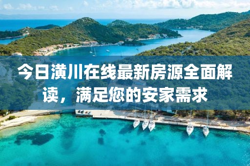 今日潢川在线最新房源全面解读，满足您的安家需求