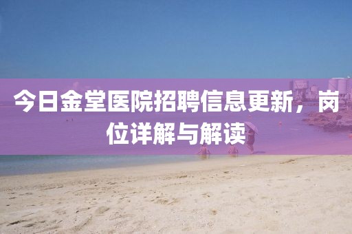 今日金堂医院招聘信息更新，岗位详解与解读