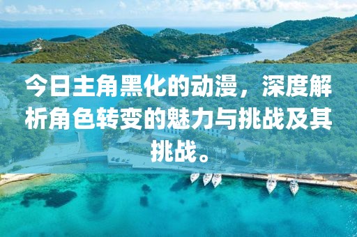 今日主角黑化的动漫，深度解析角色转变的魅力与挑战及其挑战。