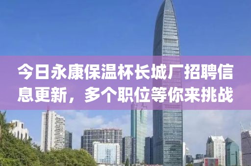 今日永康保温杯长城厂招聘信息更新，多个职位等你来挑战