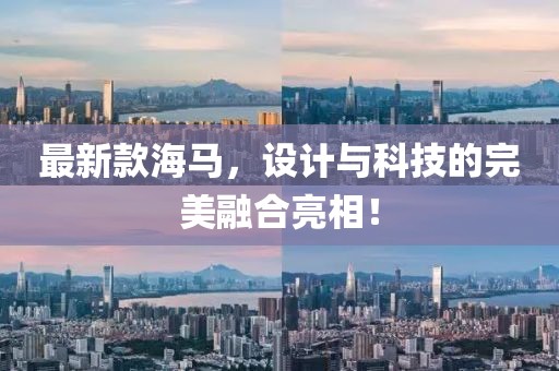 最新款海马，设计与科技的完美融合亮相！