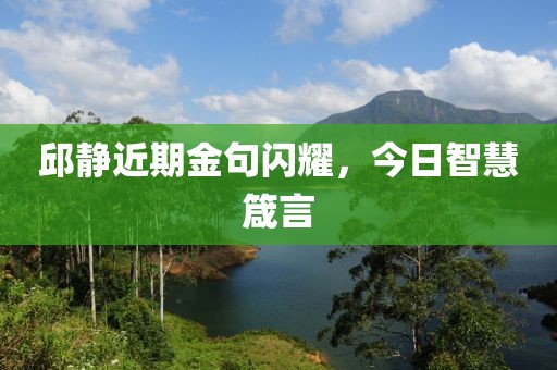 邱静近期金句闪耀，今日智慧箴言