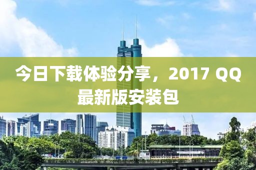 今日下载体验分享，2017 QQ最新版安装包