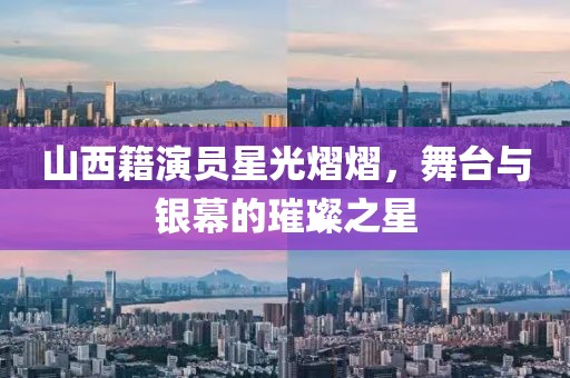 山西籍演员星光熠熠，舞台与银幕的璀璨之星