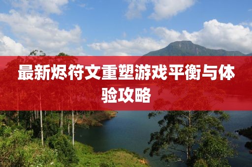 最新烬符文重塑游戏平衡与体验攻略
